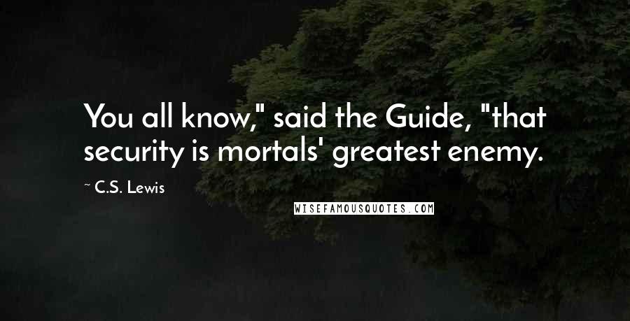 C.S. Lewis Quotes: You all know," said the Guide, "that security is mortals' greatest enemy.