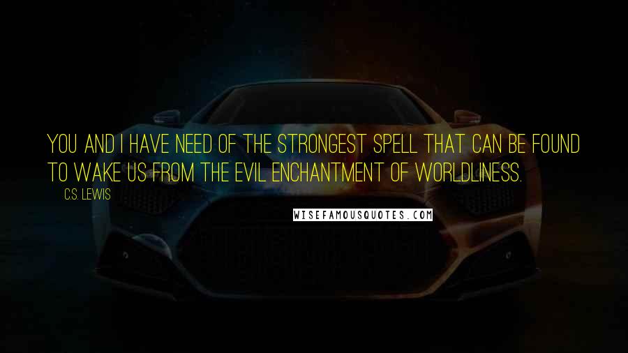 C.S. Lewis Quotes: You and I have need of the strongest spell that can be found to wake us from the evil enchantment of worldliness.