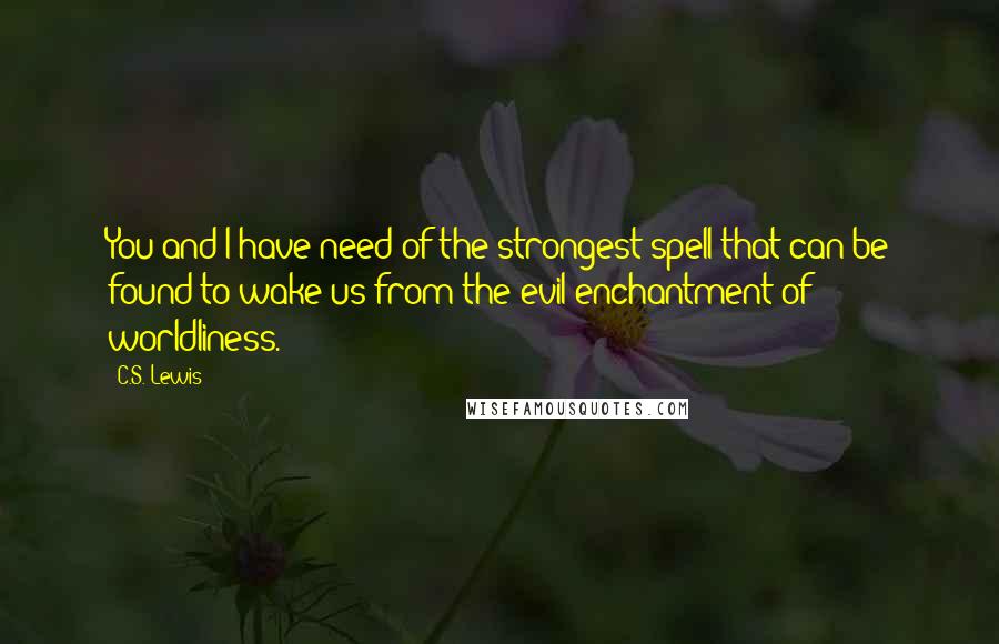 C.S. Lewis Quotes: You and I have need of the strongest spell that can be found to wake us from the evil enchantment of worldliness.