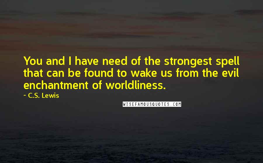 C.S. Lewis Quotes: You and I have need of the strongest spell that can be found to wake us from the evil enchantment of worldliness.