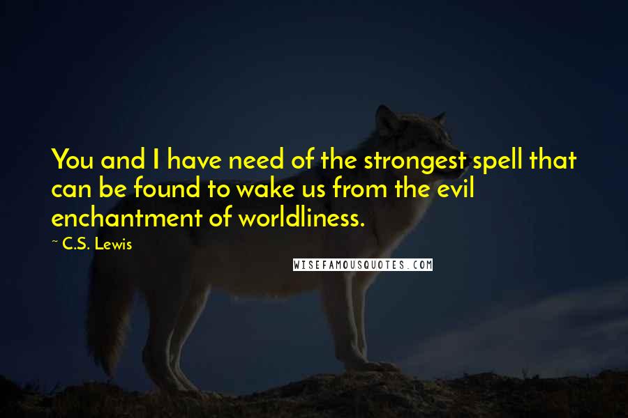 C.S. Lewis Quotes: You and I have need of the strongest spell that can be found to wake us from the evil enchantment of worldliness.
