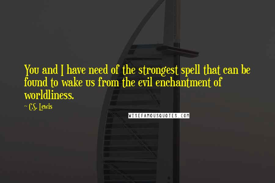 C.S. Lewis Quotes: You and I have need of the strongest spell that can be found to wake us from the evil enchantment of worldliness.