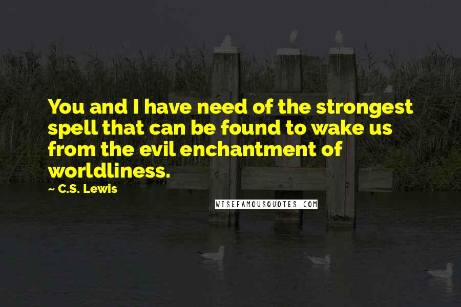 C.S. Lewis Quotes: You and I have need of the strongest spell that can be found to wake us from the evil enchantment of worldliness.