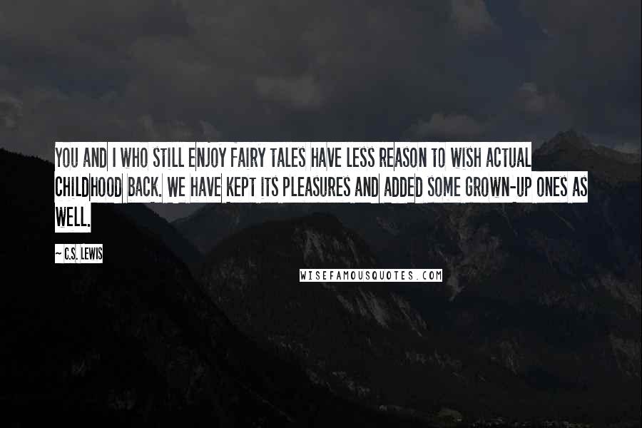 C.S. Lewis Quotes: You and I who still enjoy fairy tales have less reason to wish actual childhood back. We have kept its pleasures and added some grown-up ones as well.