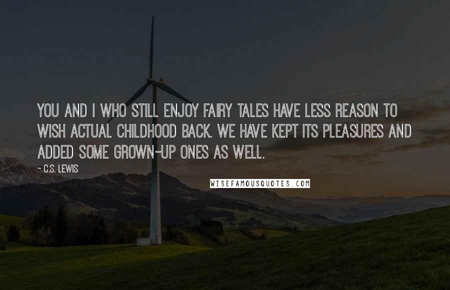 C.S. Lewis Quotes: You and I who still enjoy fairy tales have less reason to wish actual childhood back. We have kept its pleasures and added some grown-up ones as well.