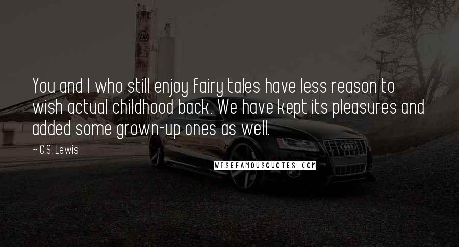 C.S. Lewis Quotes: You and I who still enjoy fairy tales have less reason to wish actual childhood back. We have kept its pleasures and added some grown-up ones as well.