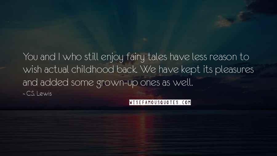 C.S. Lewis Quotes: You and I who still enjoy fairy tales have less reason to wish actual childhood back. We have kept its pleasures and added some grown-up ones as well.