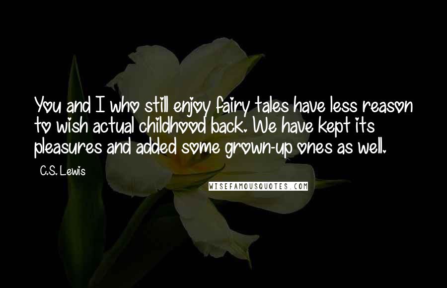 C.S. Lewis Quotes: You and I who still enjoy fairy tales have less reason to wish actual childhood back. We have kept its pleasures and added some grown-up ones as well.