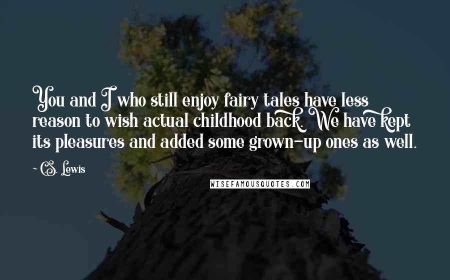 C.S. Lewis Quotes: You and I who still enjoy fairy tales have less reason to wish actual childhood back. We have kept its pleasures and added some grown-up ones as well.