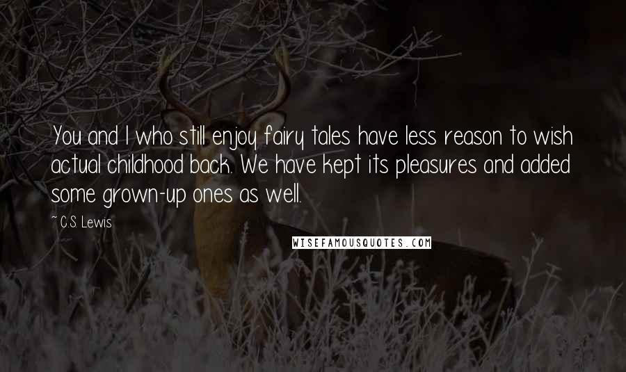 C.S. Lewis Quotes: You and I who still enjoy fairy tales have less reason to wish actual childhood back. We have kept its pleasures and added some grown-up ones as well.