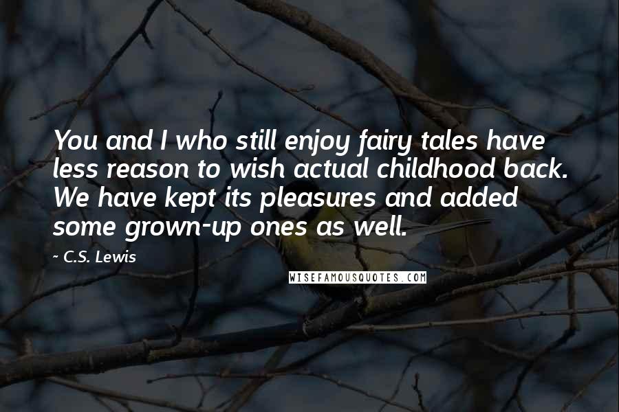 C.S. Lewis Quotes: You and I who still enjoy fairy tales have less reason to wish actual childhood back. We have kept its pleasures and added some grown-up ones as well.