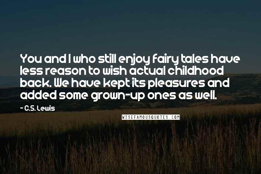 C.S. Lewis Quotes: You and I who still enjoy fairy tales have less reason to wish actual childhood back. We have kept its pleasures and added some grown-up ones as well.