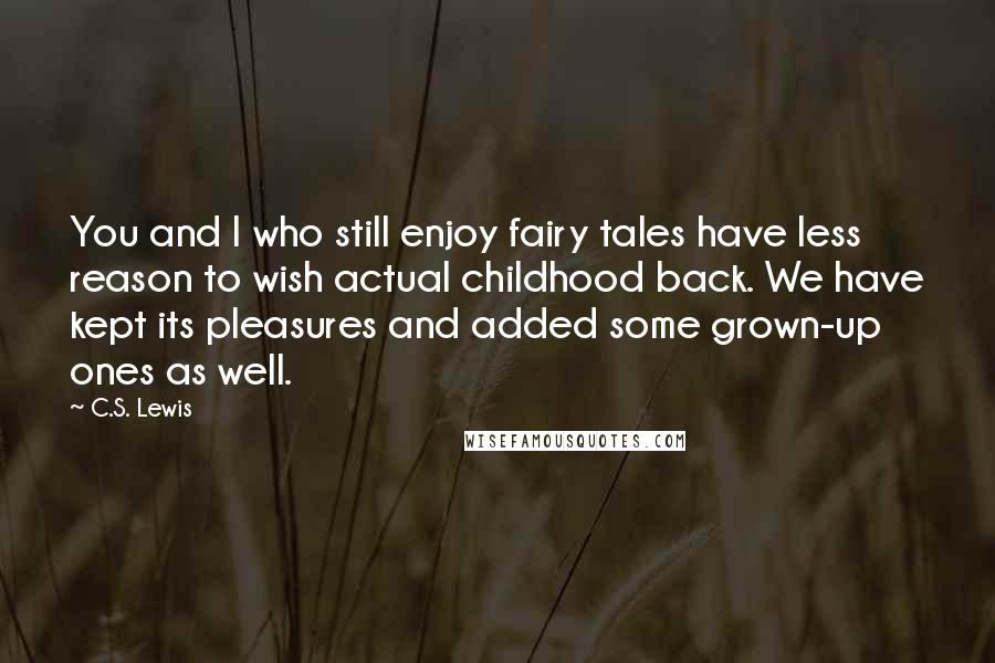 C.S. Lewis Quotes: You and I who still enjoy fairy tales have less reason to wish actual childhood back. We have kept its pleasures and added some grown-up ones as well.