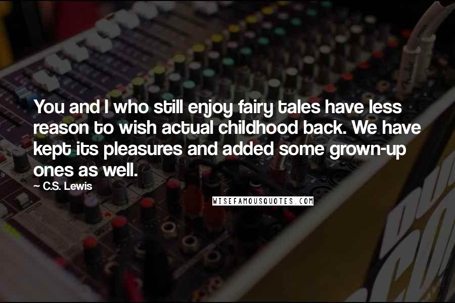 C.S. Lewis Quotes: You and I who still enjoy fairy tales have less reason to wish actual childhood back. We have kept its pleasures and added some grown-up ones as well.