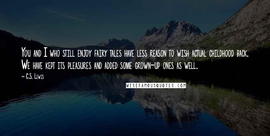 C.S. Lewis Quotes: You and I who still enjoy fairy tales have less reason to wish actual childhood back. We have kept its pleasures and added some grown-up ones as well.