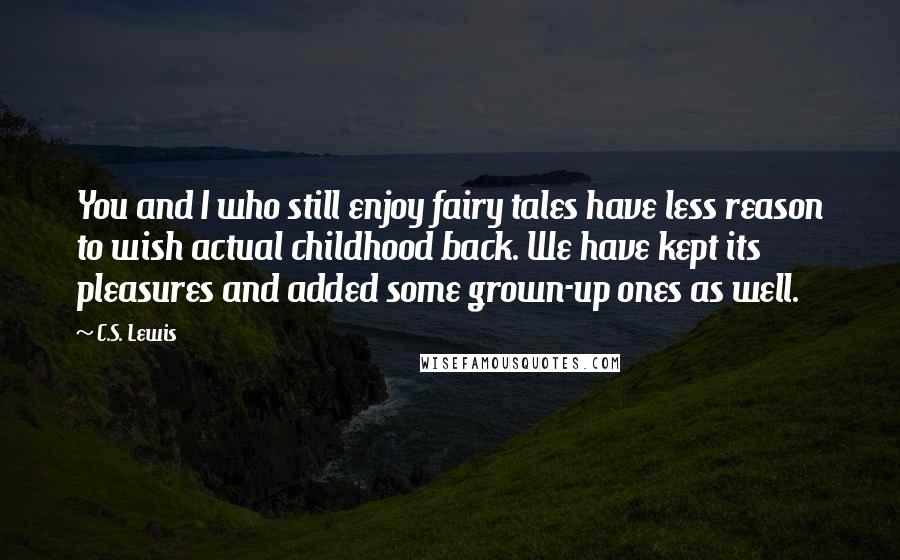 C.S. Lewis Quotes: You and I who still enjoy fairy tales have less reason to wish actual childhood back. We have kept its pleasures and added some grown-up ones as well.