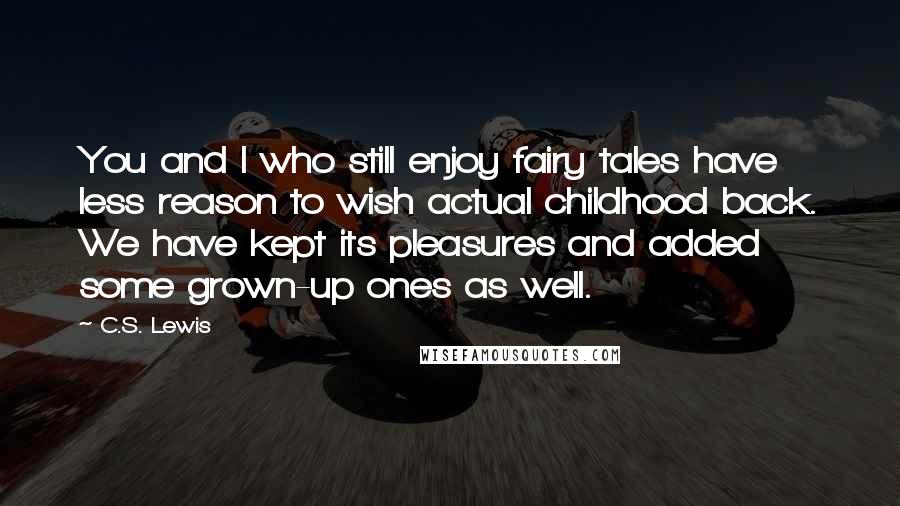 C.S. Lewis Quotes: You and I who still enjoy fairy tales have less reason to wish actual childhood back. We have kept its pleasures and added some grown-up ones as well.