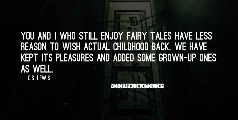 C.S. Lewis Quotes: You and I who still enjoy fairy tales have less reason to wish actual childhood back. We have kept its pleasures and added some grown-up ones as well.