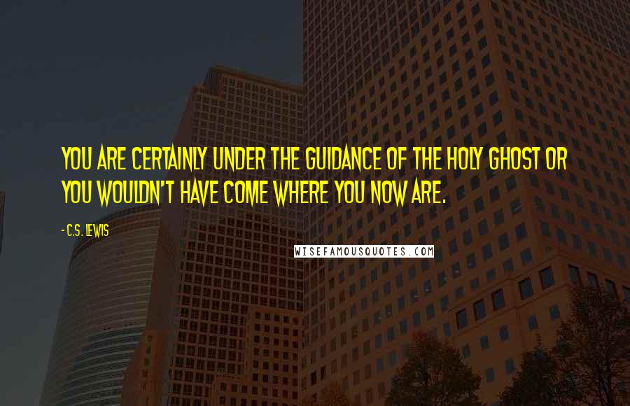 C.S. Lewis Quotes: You are certainly under the guidance of the Holy Ghost or you wouldn't have come where you now are.