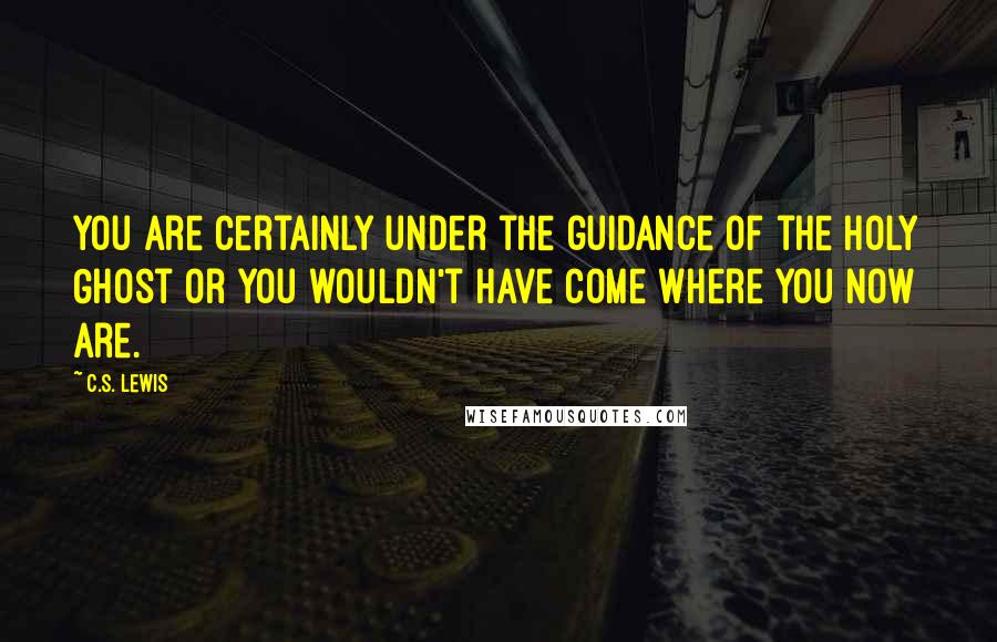 C.S. Lewis Quotes: You are certainly under the guidance of the Holy Ghost or you wouldn't have come where you now are.