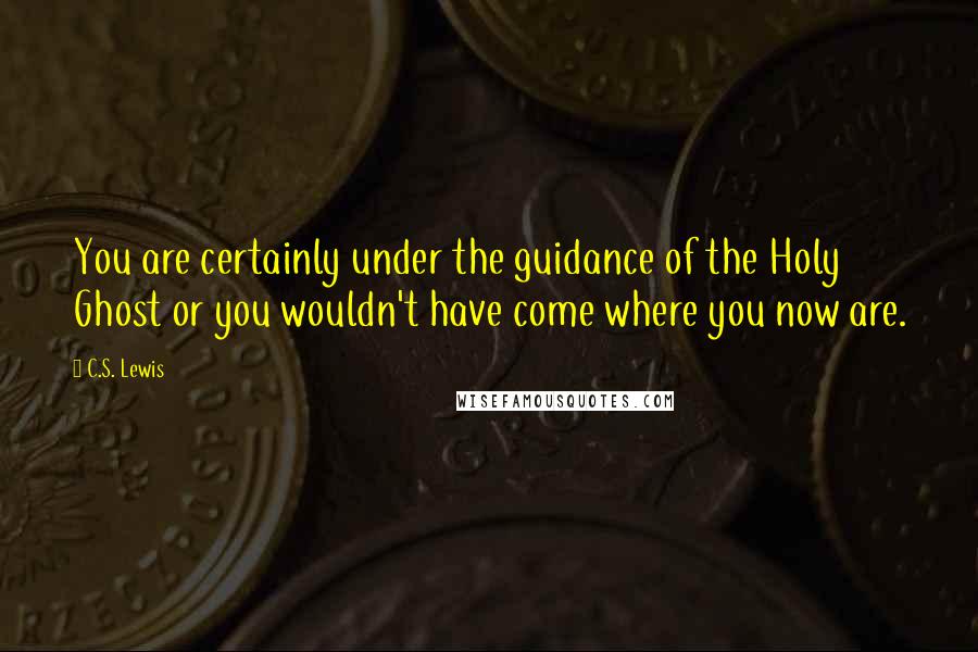 C.S. Lewis Quotes: You are certainly under the guidance of the Holy Ghost or you wouldn't have come where you now are.