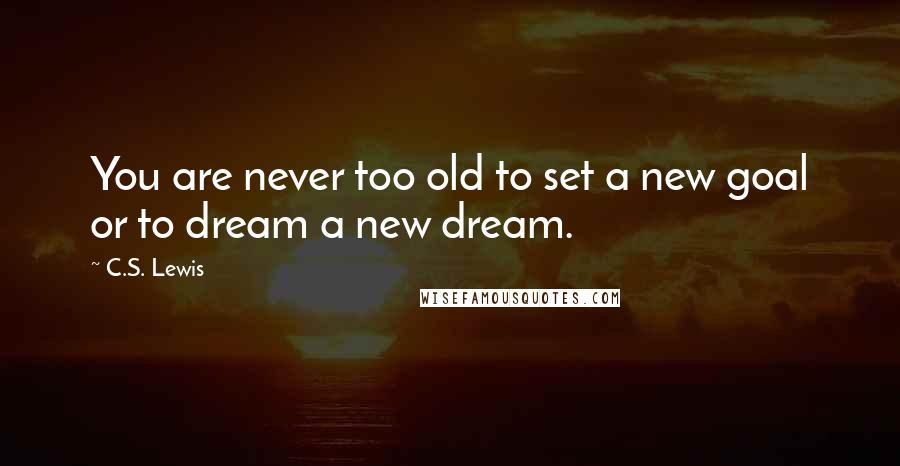 C.S. Lewis Quotes: You are never too old to set a new goal or to dream a new dream.