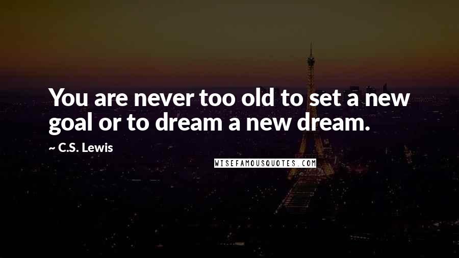 C.S. Lewis Quotes: You are never too old to set a new goal or to dream a new dream.