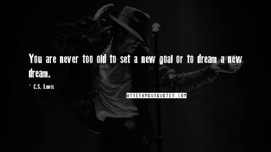 C.S. Lewis Quotes: You are never too old to set a new goal or to dream a new dream.