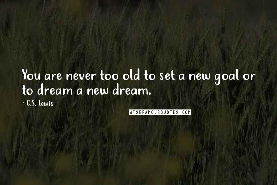 C.S. Lewis Quotes: You are never too old to set a new goal or to dream a new dream.