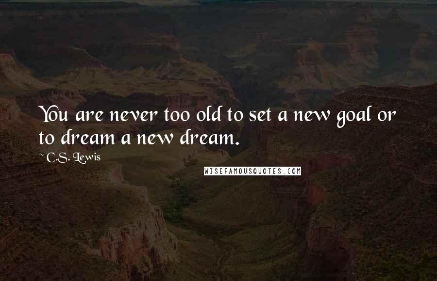 C.S. Lewis Quotes: You are never too old to set a new goal or to dream a new dream.