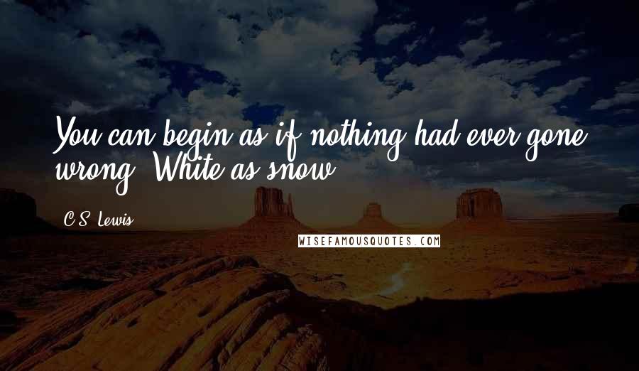 C.S. Lewis Quotes: You can begin as if nothing had ever gone wrong. White as snow.