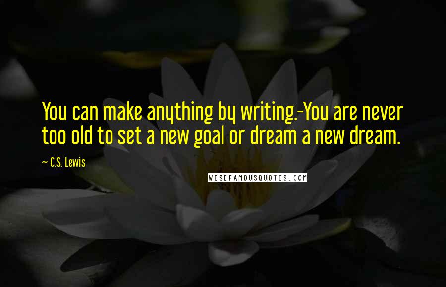 C.S. Lewis Quotes: You can make anything by writing.-You are never too old to set a new goal or dream a new dream.