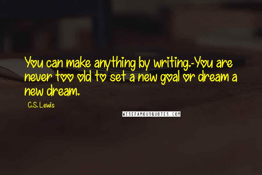 C.S. Lewis Quotes: You can make anything by writing.-You are never too old to set a new goal or dream a new dream.