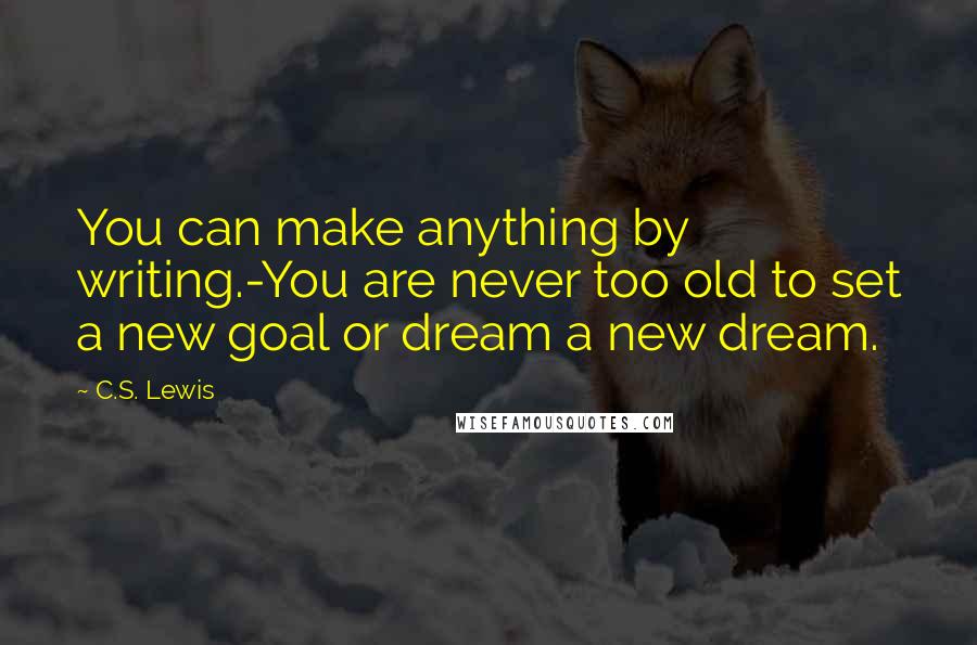 C.S. Lewis Quotes: You can make anything by writing.-You are never too old to set a new goal or dream a new dream.