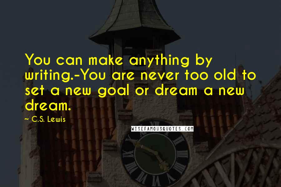 C.S. Lewis Quotes: You can make anything by writing.-You are never too old to set a new goal or dream a new dream.