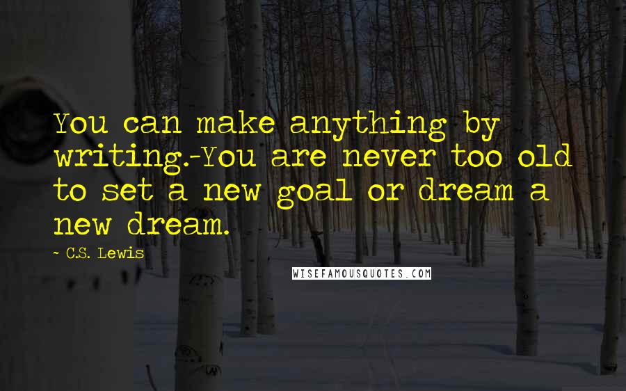 C.S. Lewis Quotes: You can make anything by writing.-You are never too old to set a new goal or dream a new dream.