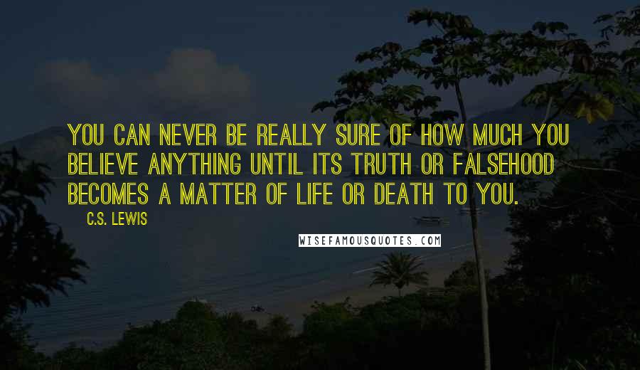 C.S. Lewis Quotes: You can never be really sure of how much you believe anything until its truth or falsehood becomes a matter of life or death to you.