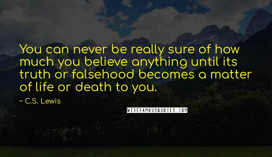 C.S. Lewis Quotes: You can never be really sure of how much you believe anything until its truth or falsehood becomes a matter of life or death to you.