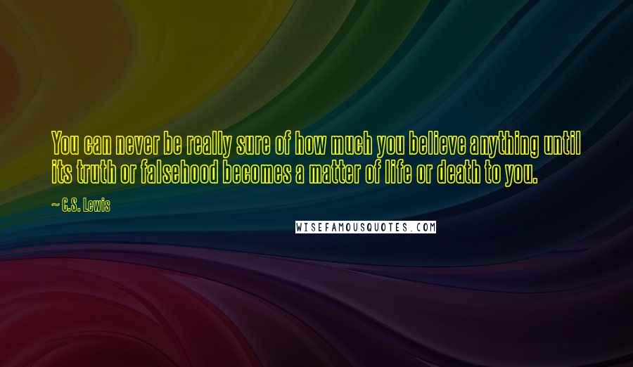 C.S. Lewis Quotes: You can never be really sure of how much you believe anything until its truth or falsehood becomes a matter of life or death to you.