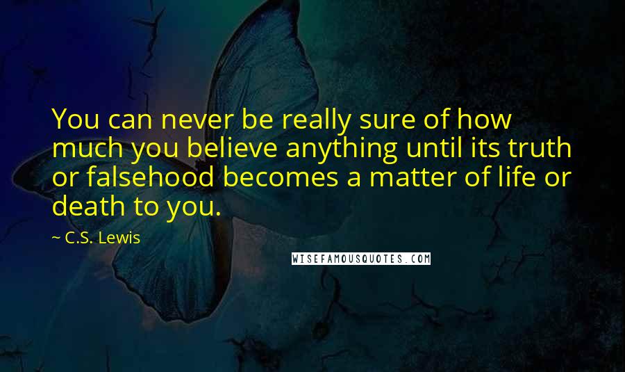 C.S. Lewis Quotes: You can never be really sure of how much you believe anything until its truth or falsehood becomes a matter of life or death to you.