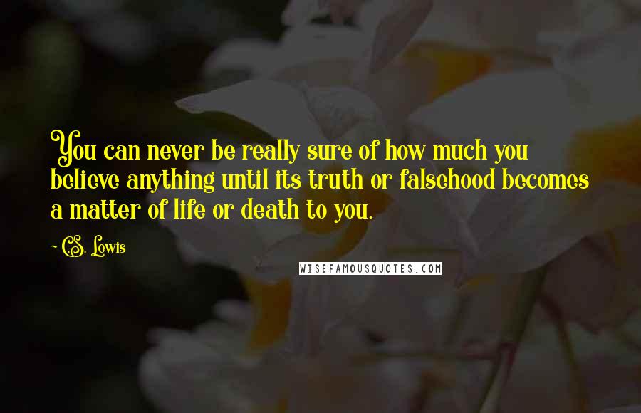 C.S. Lewis Quotes: You can never be really sure of how much you believe anything until its truth or falsehood becomes a matter of life or death to you.