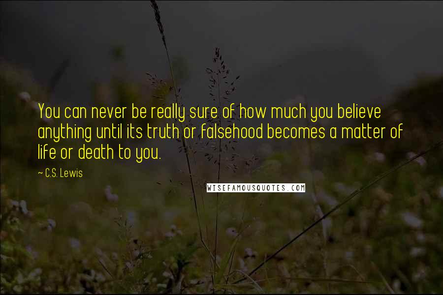 C.S. Lewis Quotes: You can never be really sure of how much you believe anything until its truth or falsehood becomes a matter of life or death to you.