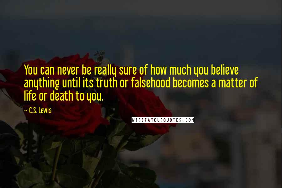 C.S. Lewis Quotes: You can never be really sure of how much you believe anything until its truth or falsehood becomes a matter of life or death to you.