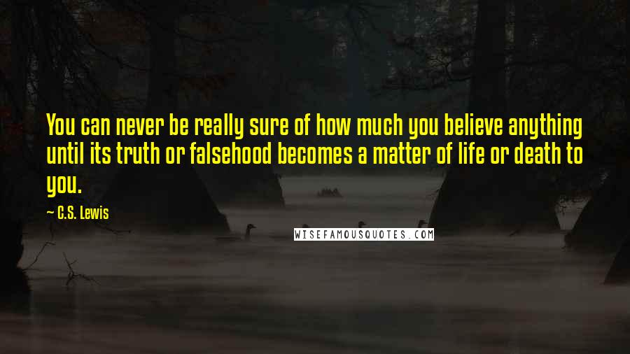 C.S. Lewis Quotes: You can never be really sure of how much you believe anything until its truth or falsehood becomes a matter of life or death to you.