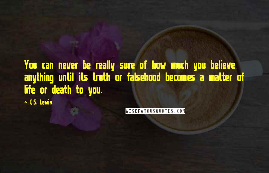 C.S. Lewis Quotes: You can never be really sure of how much you believe anything until its truth or falsehood becomes a matter of life or death to you.