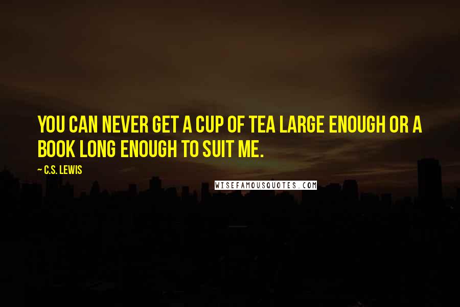 C.S. Lewis Quotes: You can never get a cup of tea large enough or a book long enough to suit me.