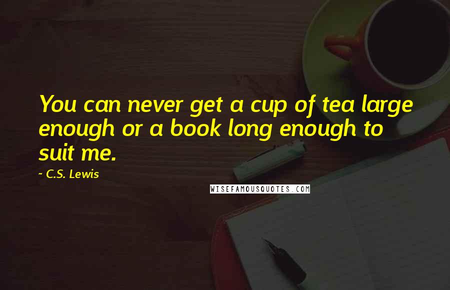 C.S. Lewis Quotes: You can never get a cup of tea large enough or a book long enough to suit me.