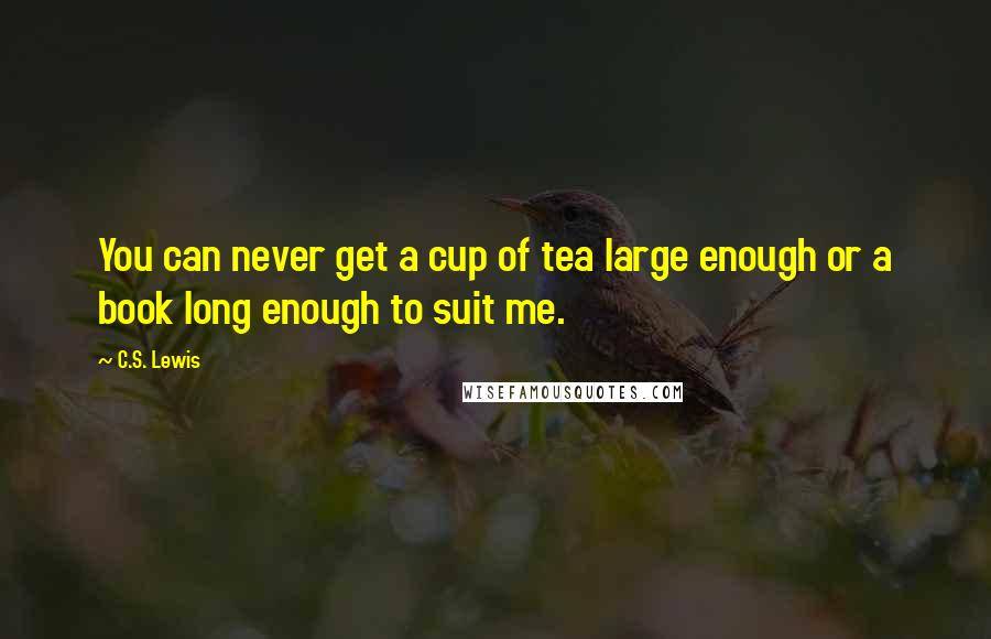 C.S. Lewis Quotes: You can never get a cup of tea large enough or a book long enough to suit me.