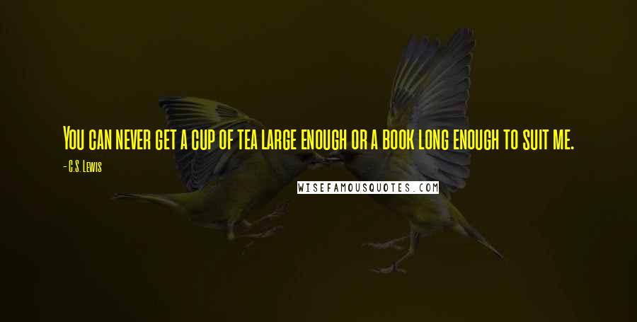 C.S. Lewis Quotes: You can never get a cup of tea large enough or a book long enough to suit me.