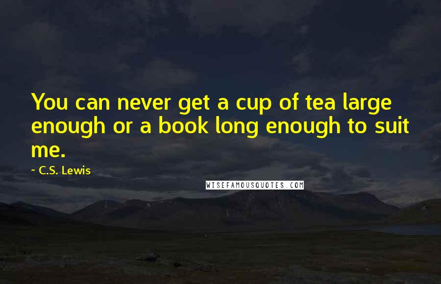 C.S. Lewis Quotes: You can never get a cup of tea large enough or a book long enough to suit me.